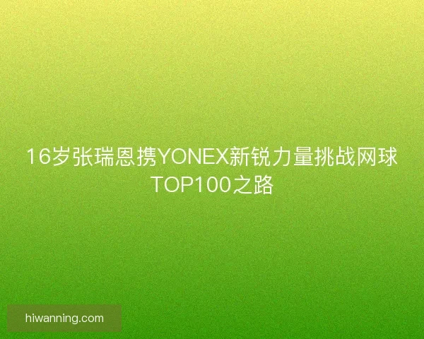 16岁张瑞恩携YONEX新锐力量挑战网球TOP100之路