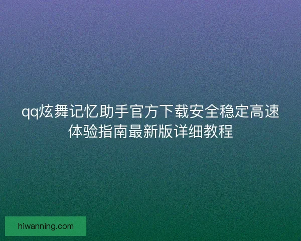 qq炫舞记忆助手官方下载安全稳定高速体验指南最新版详细教程