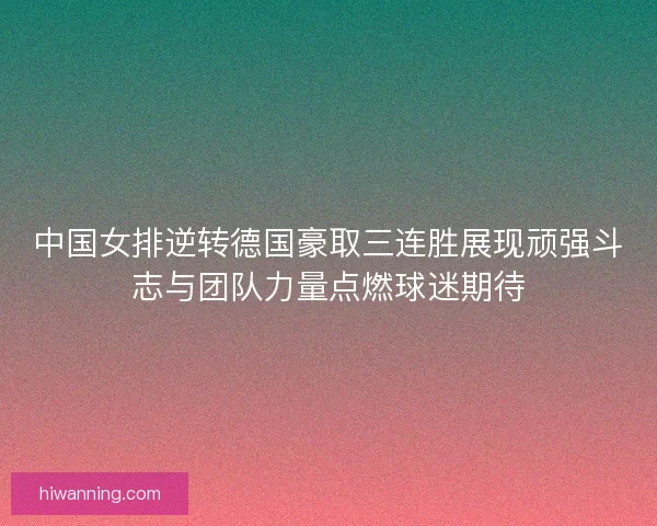 中国女排逆转德国豪取三连胜展现顽强斗志与团队力量点燃球迷期待