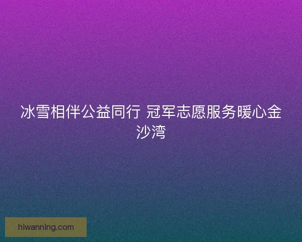 冰雪相伴公益同行 冠军志愿服务暖心金沙湾