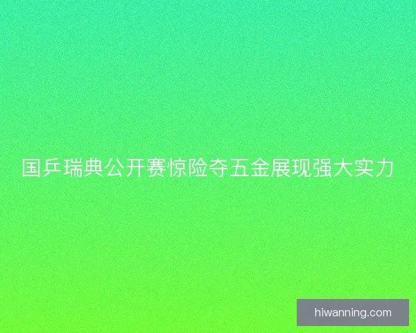 国乒瑞典公开赛惊险夺五金展现强大实力