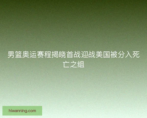 男篮奥运赛程揭晓首战迎战美国被分入死亡之组