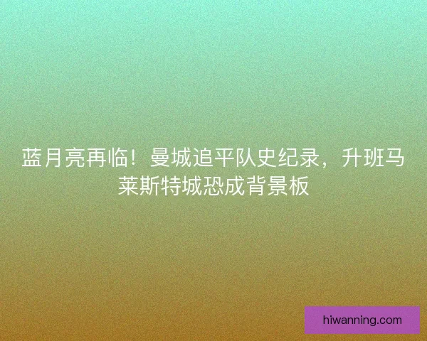 蓝月亮再临！曼城追平队史纪录，升班马莱斯特城恐成背景板
