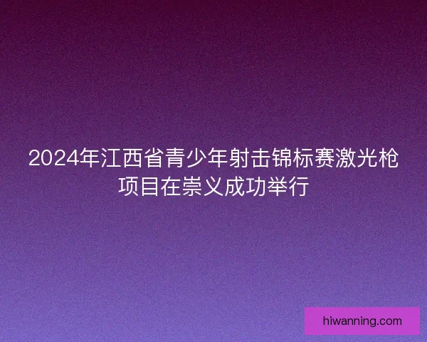 2024年江西省青少年射击锦标赛激光枪项目在崇义成功举行