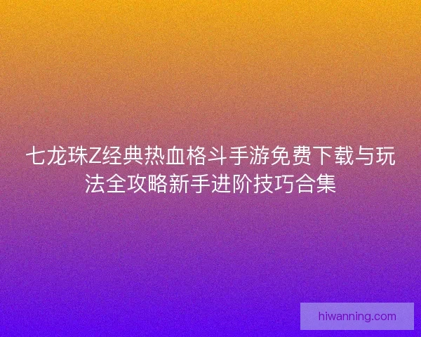 七龙珠Z经典热血格斗手游免费下载与玩法全攻略新手进阶技巧合集