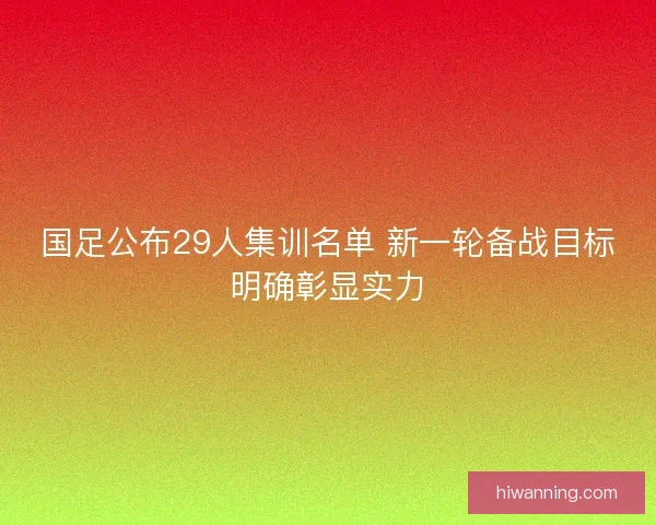 国足公布29人集训名单 新一轮备战目标明确彰显实力 国足公布29人集训名单 新一轮备战目标明确彰显实力