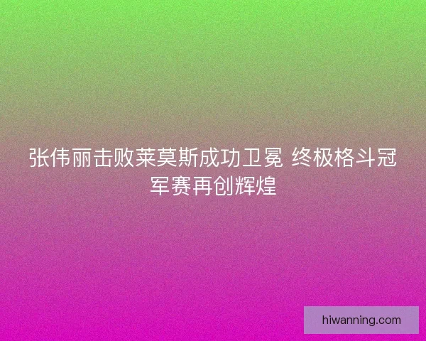 张伟丽击败莱莫斯成功卫冕 终极格斗冠军赛再创辉煌 张伟丽击败莱莫斯成功卫冕 终极格斗冠军赛再创辉煌