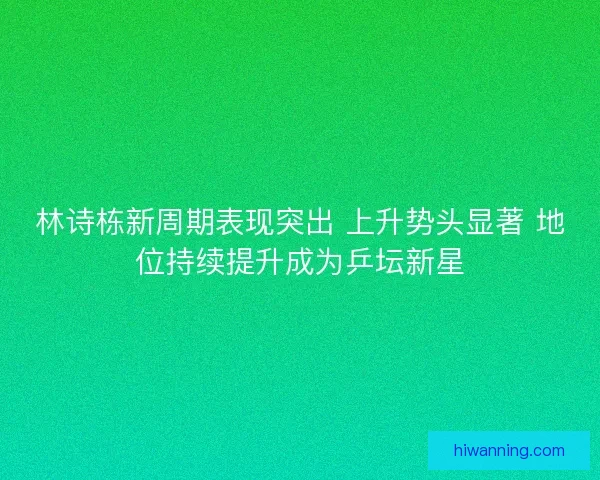 林诗栋新周期表现突出 上升势头显著 地位持续提升成为乒坛新星 林诗栋新周期表现突出 上升势头显著 地位持续提升成为乒坛新星