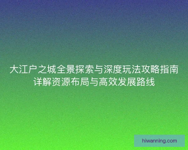大江户之城全景探索与深度玩法攻略指南详解资源布局与高效发展路线