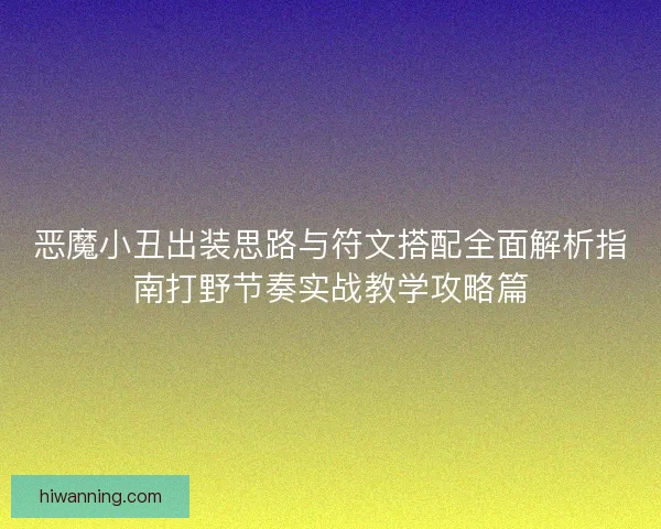 恶魔小丑出装思路与符文搭配全面解析指南打野节奏实战教学攻略篇 恶魔小丑出装思路与符文搭配全面解析指南打野节奏实战教学攻略篇