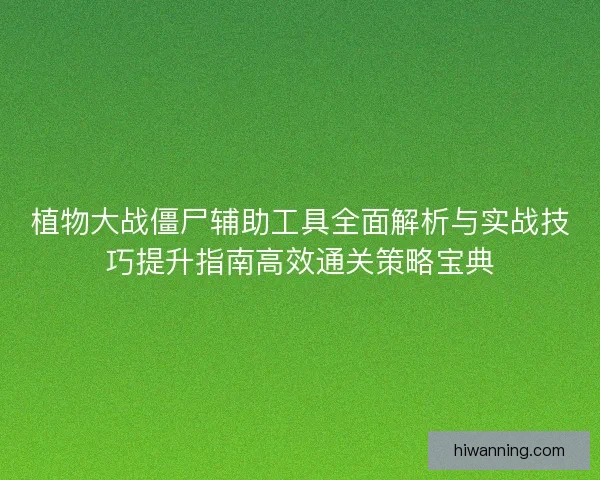 植物大战僵尸辅助工具全面解析与实战技巧提升指南高效通关策略宝典