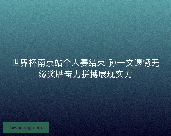 世界杯南京站个人赛结束 孙一文遗憾无缘奖牌奋力拼搏展现实力 世界杯南京站个人赛结束 孙一文遗憾无缘奖牌奋力拼搏展现实力