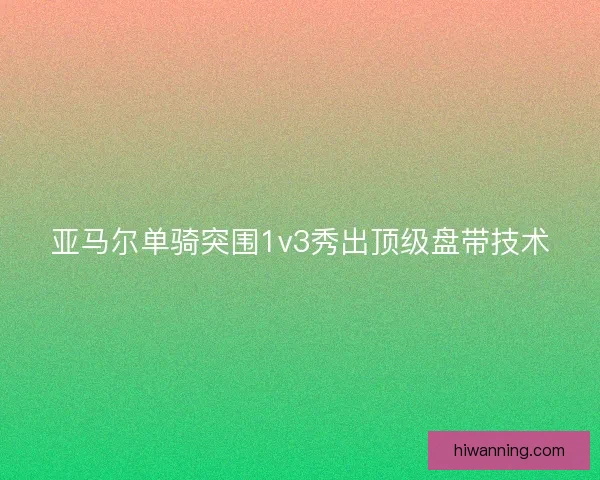 亚马尔单骑突围1v3秀出顶级盘带技术