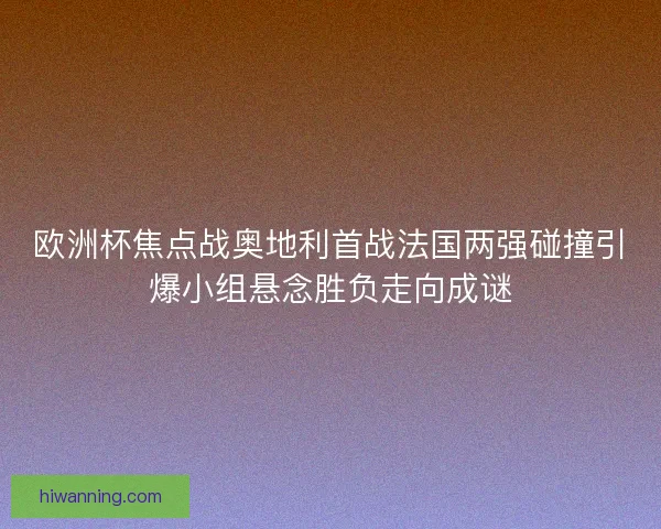 欧洲杯焦点战奥地利首战法国两强碰撞引爆小组悬念胜负走向成谜
