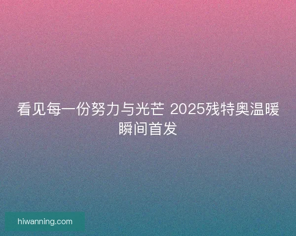 看见每一份努力与光芒 2025残特奥温暖瞬间首发