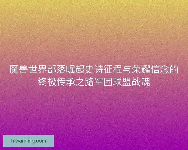 魔兽世界部落崛起史诗征程与荣耀信念的终极传承之路军团联盟战魂