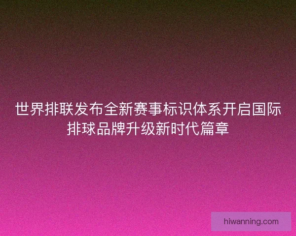 世界排联发布全新赛事标识体系开启国际排球品牌升级新时代篇章 世界排联发布全新赛事标识体系开启国际排球品牌升级新时代篇章