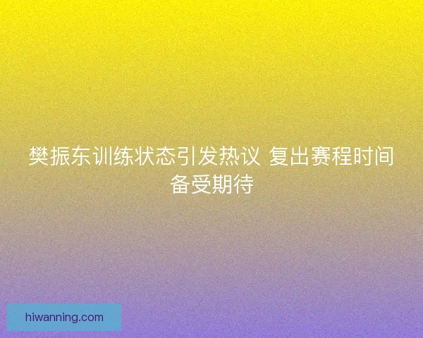 樊振东训练状态引发热议 复出赛程时间备受期待