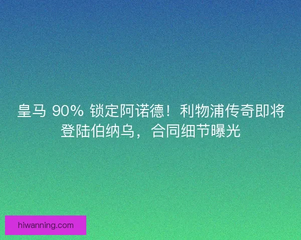 皇马 90% 锁定阿诺德！利物浦传奇即将登陆伯纳乌，合同细节曝光
