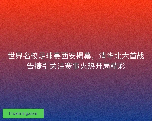 世界名校足球赛西安揭幕，清华北大首战告捷引关注赛事火热开局精彩