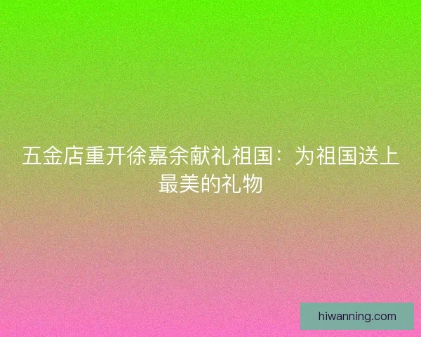 五金店重开徐嘉余献礼祖国：为祖国送上最美的礼物