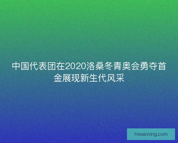 中国代表团在2020洛桑冬青奥会勇夺首金展现新生代风采