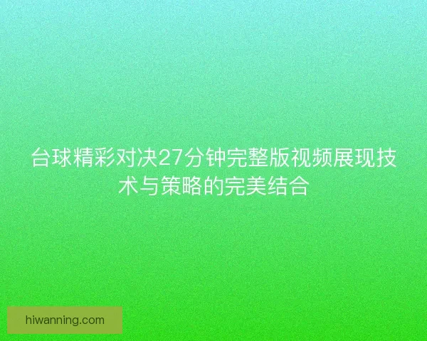 台球精彩对决27分钟完整版视频展现技术与策略的完美结合