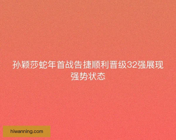 孙颖莎蛇年首战告捷顺利晋级32强展现强势状态
