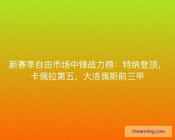 新赛季自由市场中锋战力榜：特纳登顶，卡佩拉第五，大洛佩斯前三甲