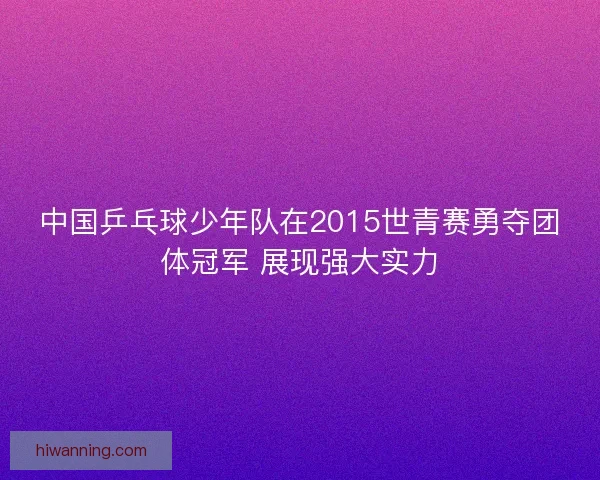 中国乒乓球少年队在2015世青赛勇夺团体冠军 展现强大实力 中国乒乓球少年队在2015世青赛勇夺团体冠军 展现强大实力