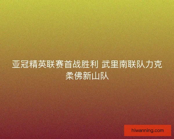 亚冠精英联赛首战胜利 武里南联队力克柔佛新山队 亚冠精英联赛首战胜利 武里南联队力克柔佛新山队
