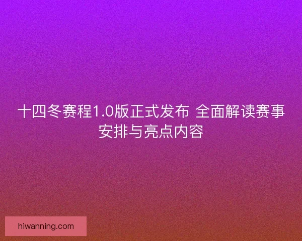 十四冬赛程1.0版正式发布 全面解读赛事安排与亮点内容