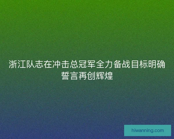 浙江队志在冲击总冠军全力备战目标明确誓言再创辉煌